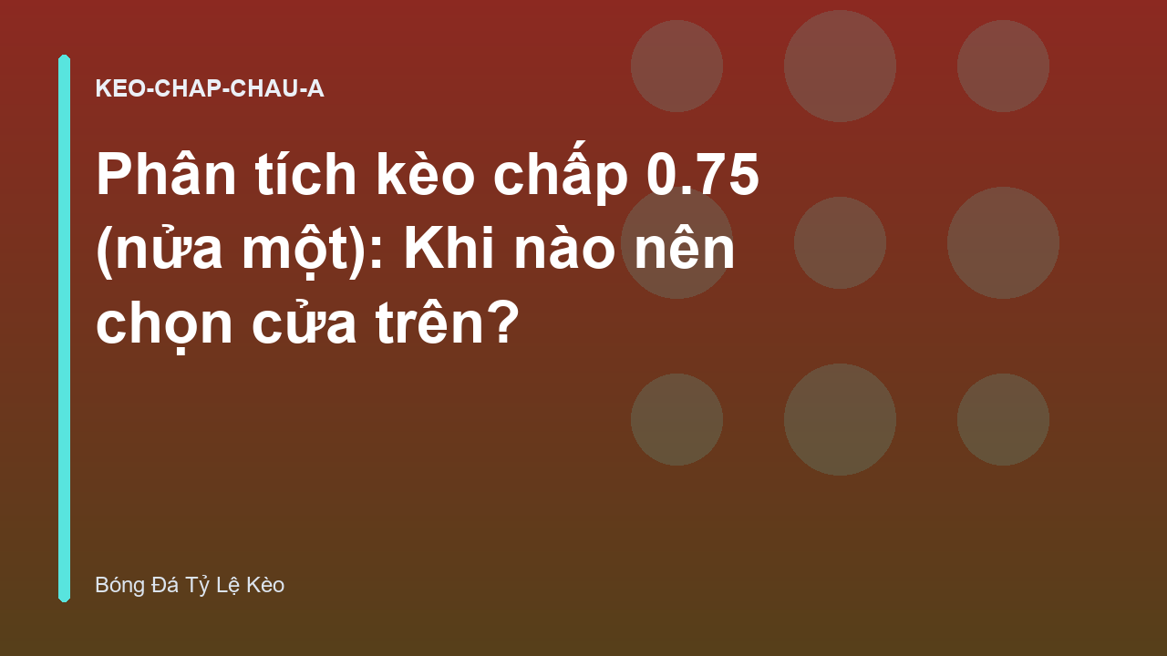 Phân tích kèo chấp 0.75 (nửa một): Khi nào nên chọn cửa trên?